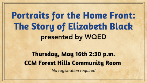 Text: Portraits for the Home Front: The Story of Elizabeth Black presented by WQED. Thursday, May 16 at 2:30 pm. in the CCM Forest Hills Community room, no registration requried